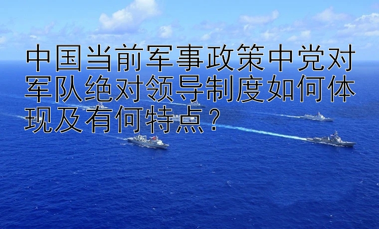 中国当前军事政策中党对军队绝对领导制度如何体现及有何特点？