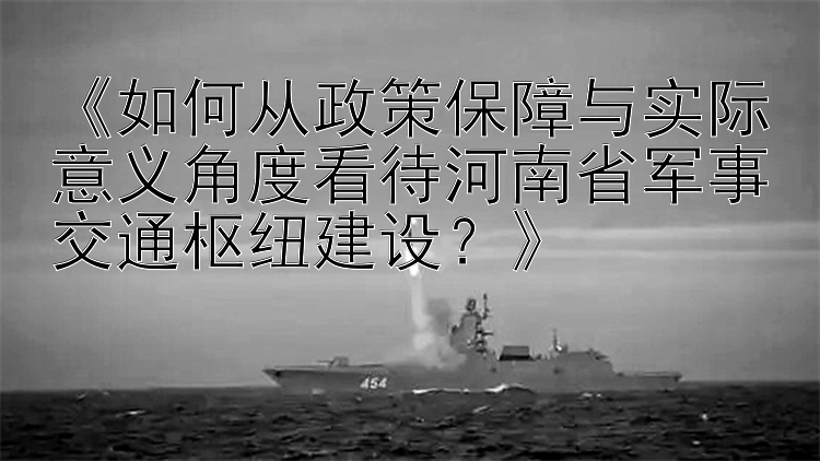 《如何从政策保障与实际意义角度看待河南省军事交通枢纽建设？》