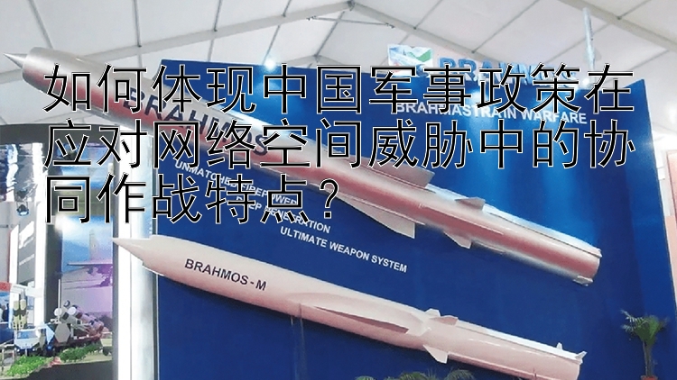 如何体现中国军事政策在应对网络空间威胁中的协同作战特点？