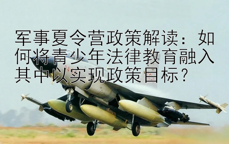 军事夏令营政策解读：如何将青少年法律教育融入其中以实现政策目标？