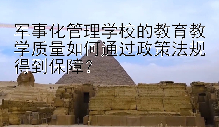 军事化管理学校的教育教学质量如何通过政策法规得到保障？