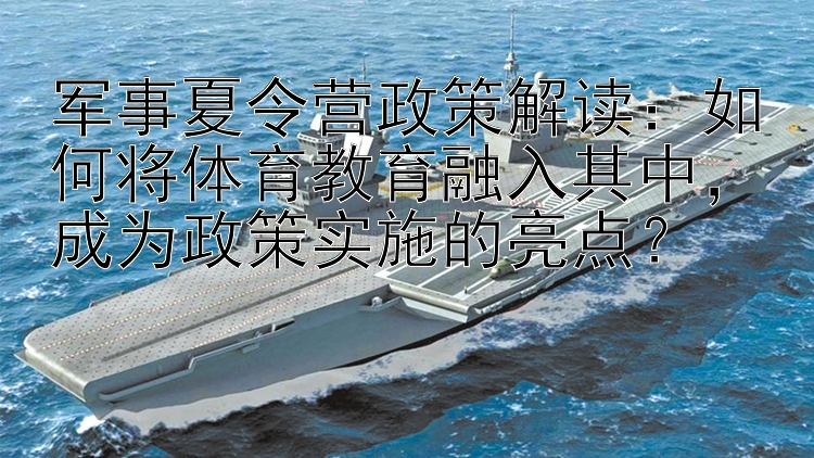 军事夏令营政策解读：如何将体育教育融入其中，成为政策实施的亮点？