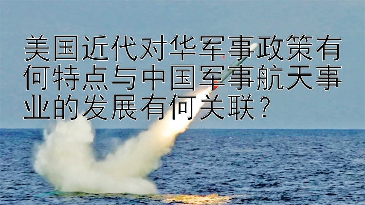 美国近代对华军事政策有何特点与中国军事航天事业的发展有何关联？