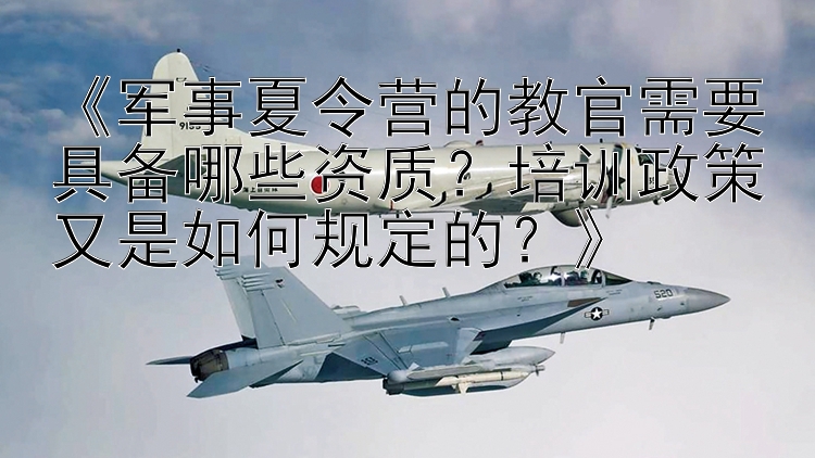 《军事夏令营的教官需要具备哪些资质？培训政策又是如何规定的？》