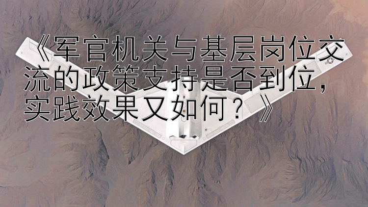 《军官机关与基层岗位交流的政策支持是否到位，实践效果又如何？》