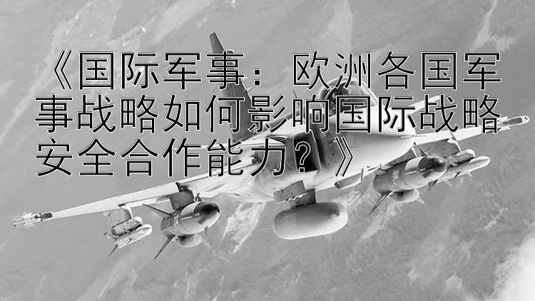 《国际军事：欧洲各国军事战略如何影响国际战略安全合作能力？》