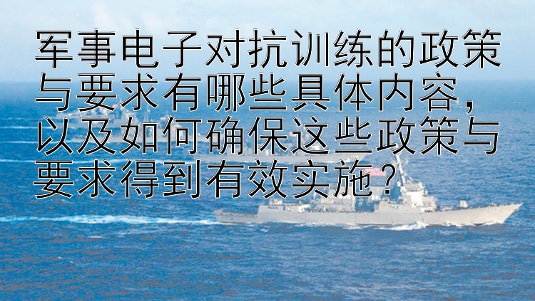 军事电子对抗训练的政策与要求有哪些具体内容，以及如何确保这些政策与要求得到有效实施？