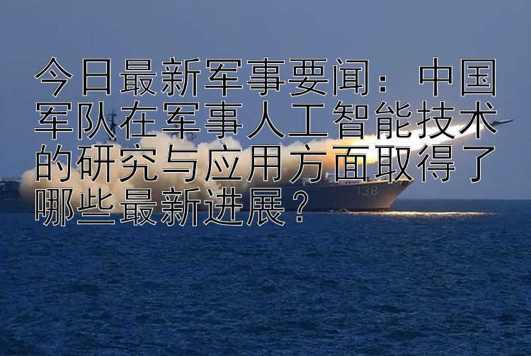 今日最新军事要闻：中国军队在军事人工智能技术的研究与应用方面取得了哪些最新进展？