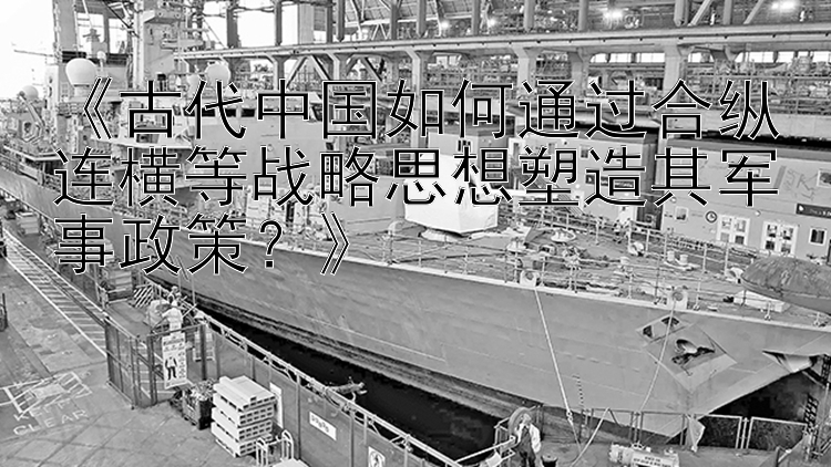 《古代中国如何通过合纵连横等战略思想塑造其军事政策？》