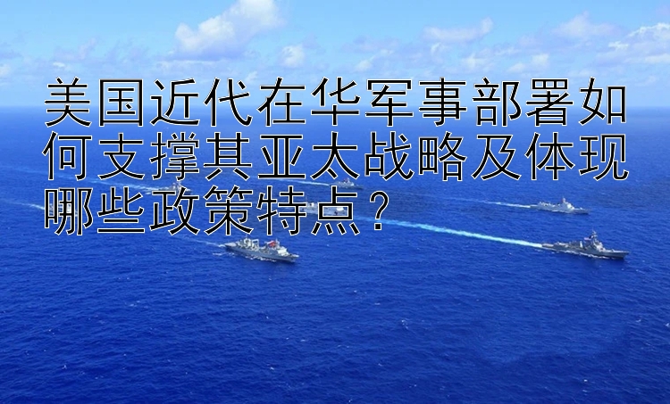 美国近代在华军事部署如何支撑其亚太战略及体现哪些政策特点？