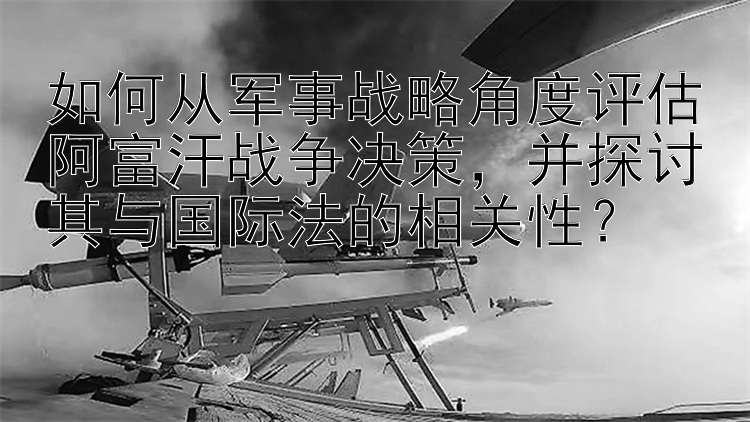 如何从军事战略角度评估阿富汗战争决策，并探讨其与国际法的相关性？