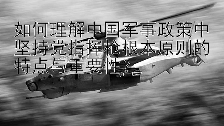 如何理解中国军事政策中坚持党指挥枪根本原则的特点与重要性？