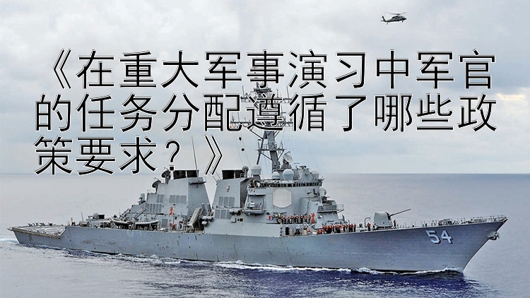 《在重大军事演习中军官的任务分配遵循了哪些政策要求？》