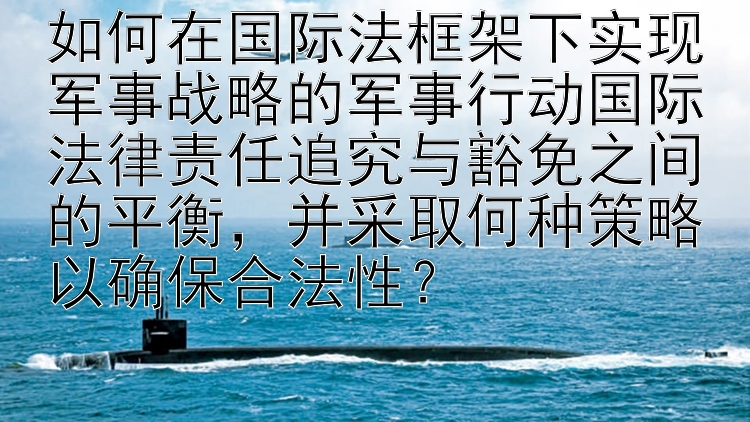 如何在国际法框架下实现军事战略的军事行动国际法律责任追究与豁免之间的平衡，并采取何种策略以确保合法性？