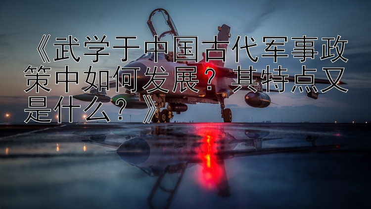 《武学于中国古代军事政策中如何发展？其特点又是什么？》