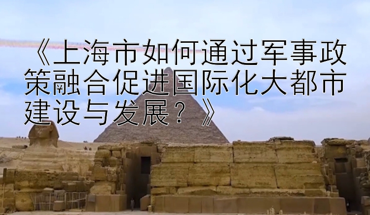 《上海市如何通过军事政策融合促进国际化大都市建设与发展？》