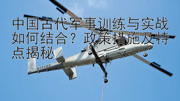 中国古代军事训练与实战如何结合？政策措施及特点揭秘