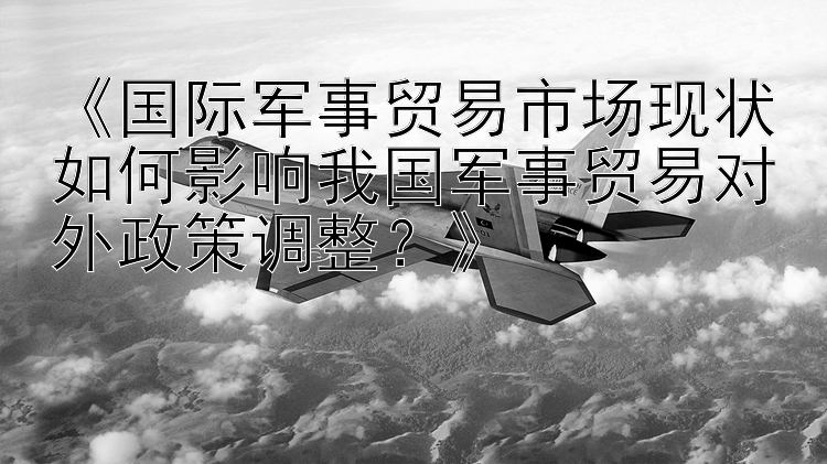 《国际军事贸易市场现状如何影响我国军事贸易对外政策调整？》