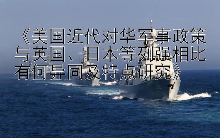 《美国近代对华军事政策与英国、日本等列强相比有何异同及特点研究》