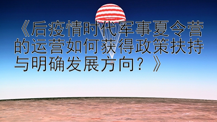 《后疫情时代军事夏令营的运营如何获得政策扶持与明确发展方向？》