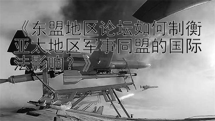 《东盟地区论坛如何制衡亚太地区军事同盟的国际法影响？》