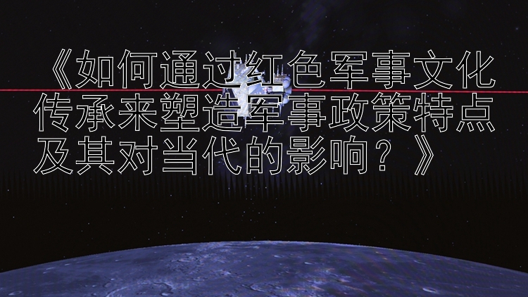 《如何通过红色军事文化传承来塑造军事政策特点及其对当代的影响？》