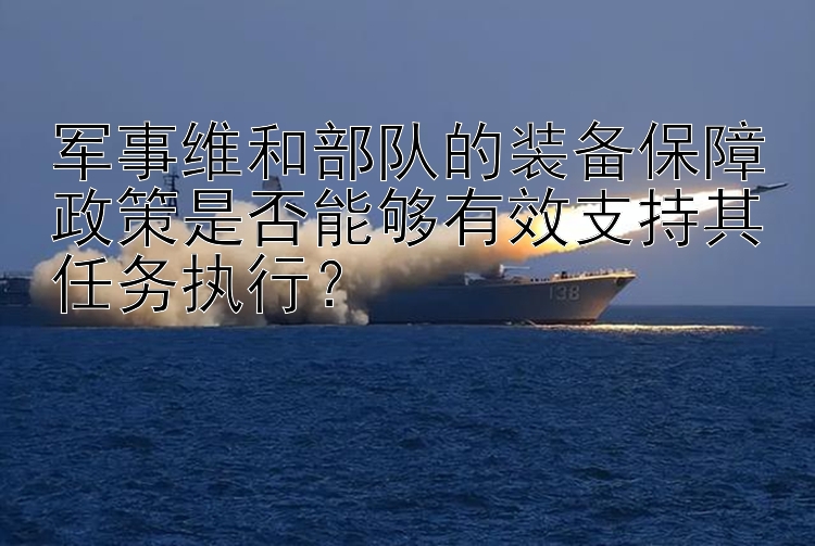 军事维和部队的装备保障政策是否能够有效支持其任务执行？