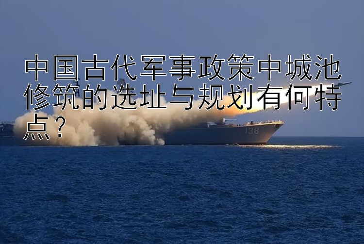 中国古代军事政策中城池修筑的选址与规划有何特点？