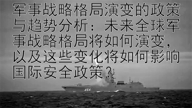 军事战略格局演变的政策与趋势分析：未来全球军事战略格局将如何演变，以及这些变化将如何影响国际安全政策？