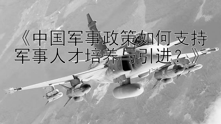 《中国军事政策如何支持军事人才培养与引进？》