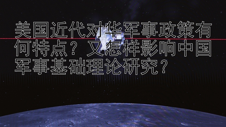 美国近代对华军事政策有何特点？又怎样影响中国军事基础理论研究？