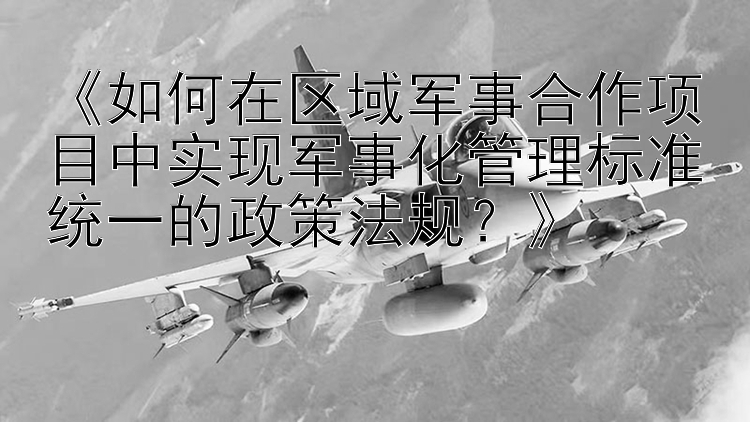 《如何在区域军事合作项目中实现军事化管理标准统一的政策法规？》