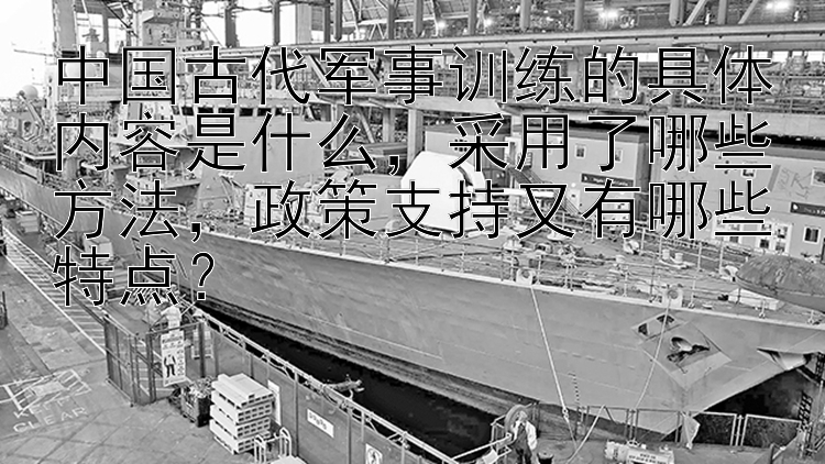 中国古代军事训练的具体内容是什么，采用了哪些方法，政策支持又有哪些特点？