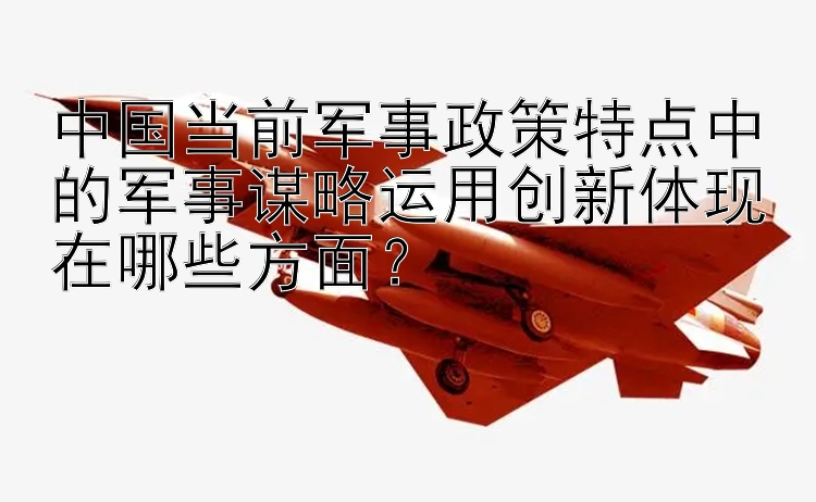 中国当前军事政策特点中的军事谋略运用创新体现在哪些方面？