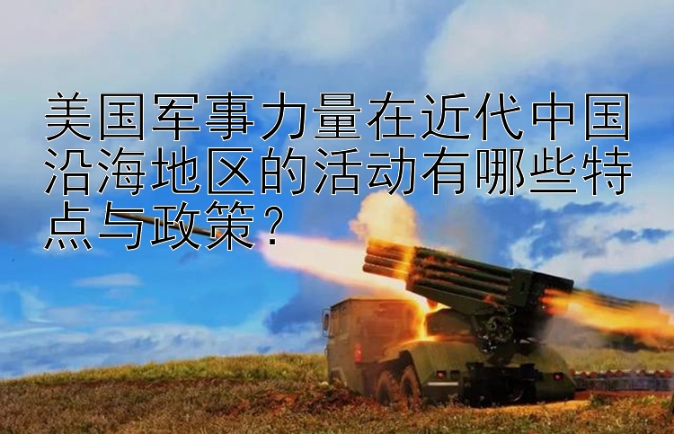 美国军事力量在近代中国沿海地区的活动有哪些特点与政策？