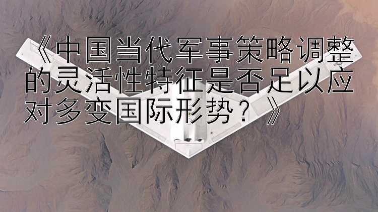 《中国当代军事策略调整的灵活性特征是否足以应对多变国际形势？》