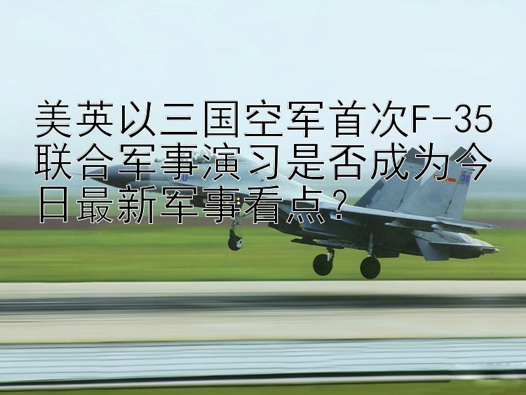 美英以三国空军首次F-35联合军事演习是否成为今日最新军事看点？