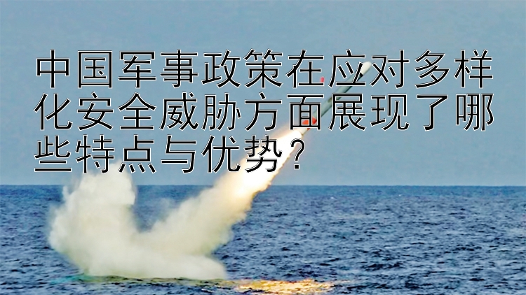 中国军事政策在应对多样化安全威胁方面展现了哪些特点与优势？