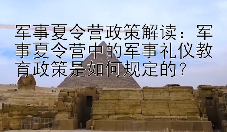 军事夏令营政策解读：军事夏令营中的军事礼仪教育政策是如何规定的？