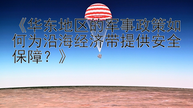 《华东地区的军事政策如何为沿海经济带提供安全保障？》