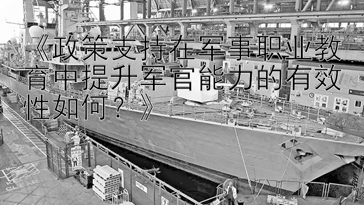 《政策支持在军事职业教育中提升军官能力的有效性如何？》