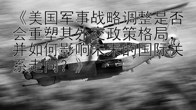 《美国军事战略调整是否会重塑其外交政策格局，并如何影响未来的国际关系走向？》