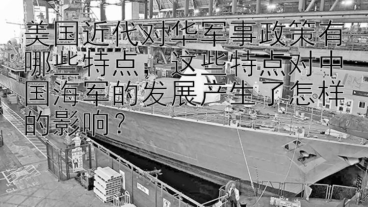 美国近代对华军事政策有哪些特点，这些特点对中国海军的发展产生了怎样的影响？