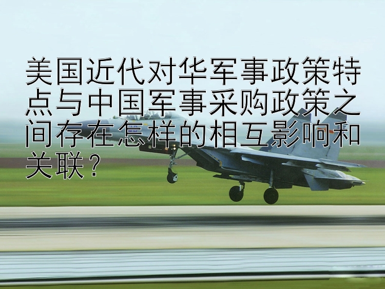 美国近代对华军事政策特点与中国军事采购政策之间存在怎样的相互影响和关联？