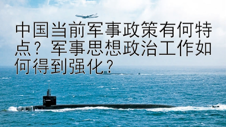 中国当前军事政策有何特点？军事思想政治工作如何得到强化？