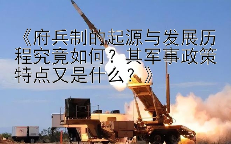 《府兵制的起源与发展历程究竟如何？其军事政策特点又是什么？》