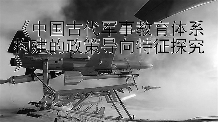 《中国古代军事教育体系构建的政策导向特征探究》